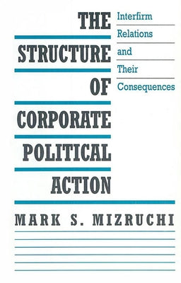 The Structure of Corporate Political Action: Interfirm Relations and Their Consequences by Mizruchi, Mark S.