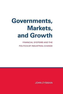 Governments, Markets, and Growth: Financial Systems and Politics of Industrial Change by Zysman, John