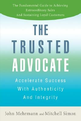 The Trusted Advocate: Accelerate Success with Authenticity and Integrity by Mehrmann, John