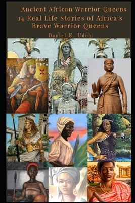 Ancient African Warrior Queens: 14 Real Life Stories of Africa's Brave Warrior Queens by Udoh, Daniel