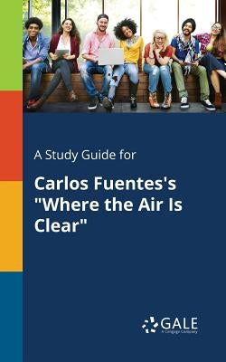 A Study Guide for Carlos Fuentes's Where the Air Is Clear by Gale, Cengage Learning