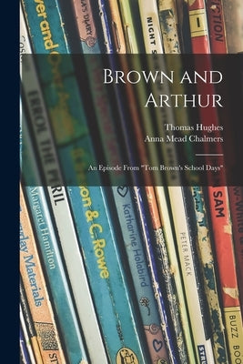 Brown and Arthur: an Episode From "Tom Brown's School Days" by Hughes, Thomas 1822-1896