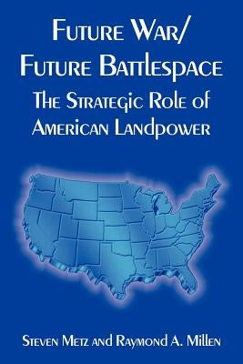 Future War/Future Battlespace: The Strategic Role of American Landpower by Metz, Steven