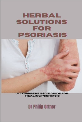 Herbal Solutions for Psoriasis: A Comprehensive Guide for healing psoriasis by Ortner, Philip
