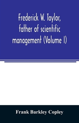 Frederick W. Taylor, father of scientific management (Volume I) by Barkley Copley, Frank