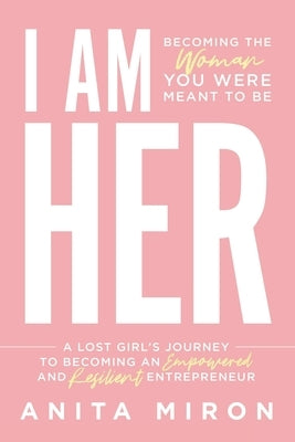 I Am Her: A Lost Girl's Journey to Becoming an Empowered and Resilient Entrepreneur by Miron, Anita