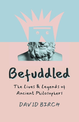 Befuddled: The Lives & Legends of Ancient Philosophers by Birch, David