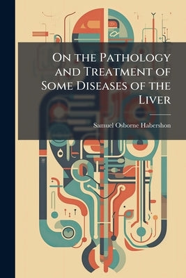 On the Pathology and Treatment of Some Diseases of the Liver by Habershon, Samuel Osborne