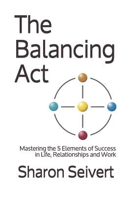 The Balancing Act: Mastering the 5 Elements of Success in Life, Relationships and Work by Seivert, Sharon