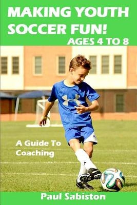 Making Youth Soccer Fun! Ages 4 to 8: A Guide to Coaching by Sabiston, Paul