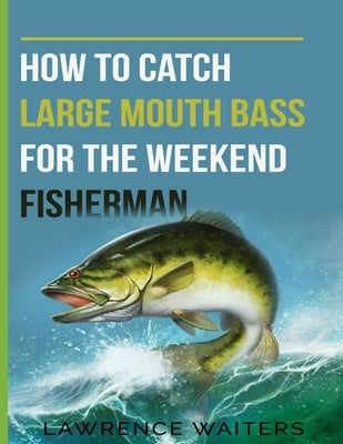How to Catch Large Mouth Bass for the Weekend Fisherman by Waiters, Lawrence