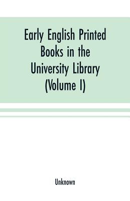 Early English printed books in the University Library, Cambridge (1475 to 1640) (Volume I) Caxton to F. Kingston by Unknown