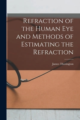 Refraction of the Human Eye and Methods of Estimating the Refraction by Thorington, James