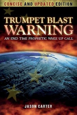 Trumpet Blast Warning Concise and Updated: An End Time Prophetic Wake Up Call by Carter, Jason