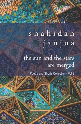 The Sun and Stars Are Merged: Poetry and Prose Collection - Vol 2 by Janjua, Shahidah