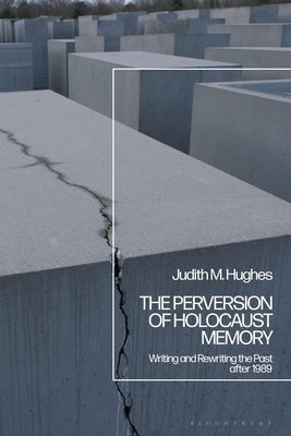 The Perversion of Holocaust Memory: Writing and Rewriting the Past After 1989 by Hughes, Judith M.