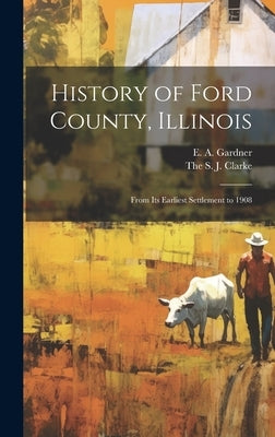 History of Ford County, Illinois: From Its Earliest Settlement to 1908 by Gardner, E. A.