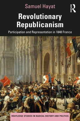 Revolutionary Republicanism: Participation and Representation in 1848 France by Hayat, Samuel