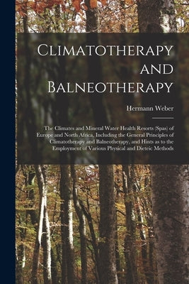 Climatotherapy and Balneotherapy; the Climates and Mineral Water Health Resorts (spas) of Europe and North Africa, Including the General Principles of by Weber, Hermann