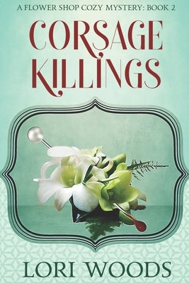 Corsage Killings: A Flower Shop Cozy Mystery: Book 2 by Woods, Lori