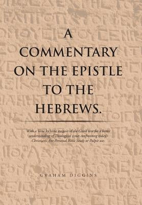 A Commentary on the Epistle to the Hebrews.: With a Verse by Verse Exegesis of the Greek Text for a Better Understanding of Theological Issues Confron by Diggins, Graham