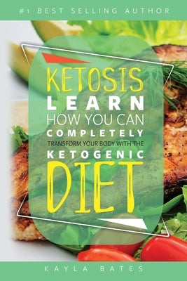 Ketosis: Learn How You Can COMPLETELY Transform Your Body With The Ketogenic Diet! by Bates, Kayla