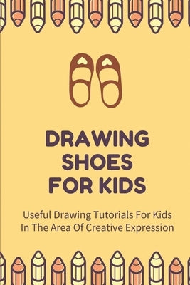 Drawing Shoes For Kids: Useful Drawing Tutorials For Kids In The Area Of Creative Expression: Draw A Pair Of Shoes by Elgen, Colin