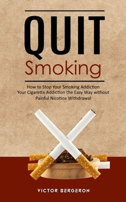 Quit Smoking: How to Stop Your Smoking Addiction (Your Cigarette Addiction the Easy Way without Painful Nicotine Withdrawal) by Bergeron, Victor