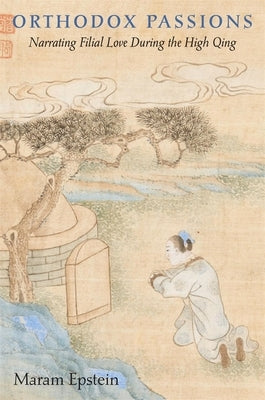 Orthodox Passions: Narrating Filial Love During the High Qing by Epstein, Maram