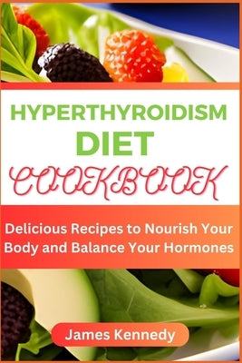 Hyperthyroidism Diet Cookbook: Delicious Recipes to Nourish Your Body and Balance Your Hormones by Kennedy, James