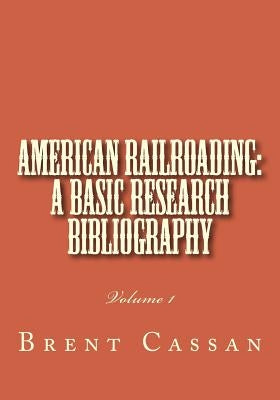 American railroading: a basic research bibliography: Volume 1 by Cassan, Brent