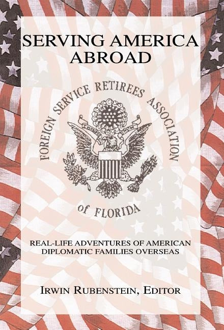 Serving America Abroad: Real-Life Adventures of American Diplomatic Families Overseas by Rubenstein, Irwin