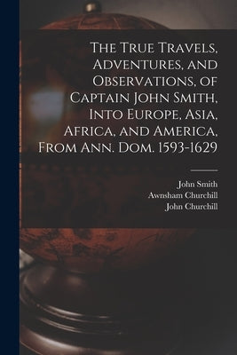 The True Travels, Adventures, and Observations, of Captain John Smith, Into Europe, Asia, Africa, and America, From Ann. Dom. 1593-1629 by Smith, John 1580-1631