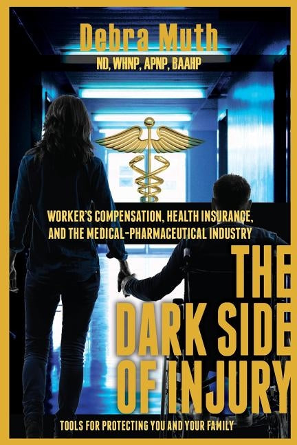 The Dark Side of Injury: Navigating Worker's Compensation, Health Insurance, and the Medical-Pharmaceutical Industry by Muth, Debra