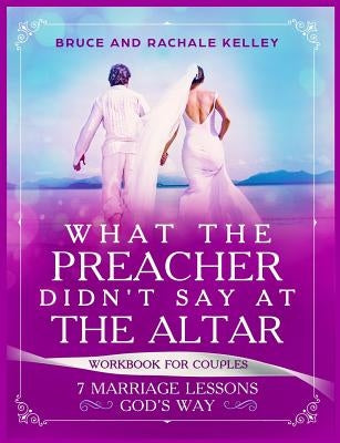 What the Preacher Didn't Say at the Altar: 7 Marriage Lessons Gods Way: Workbook for Couples by Kelley, Rachale