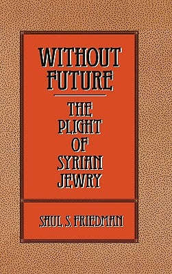 Without Future: The Plight of Syrian Jewry by Friedman, Saul S.