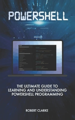 Powershell: The Ultimate Guide to Learning and Understanding Powershell Programming by Clarke, Robert