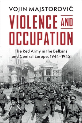 Violence and Occupation: The Red Army in the Balkans and Central Europe, 1944-1945 by Majstorovic, Vojin