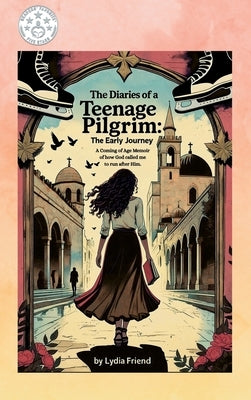 The Diaries of a Teenage Pilgrim: A Coming-of-Age Story of How God Called Me to Run After Him by Friend, Lydia