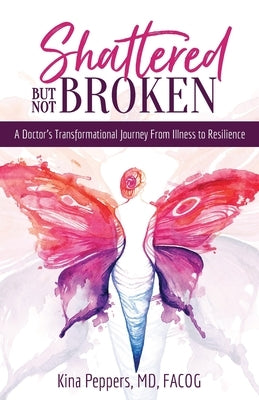 Shattered But Not Broken: A Doctor's Transformational Journey From Illness to Resilience by Peppers, Kina