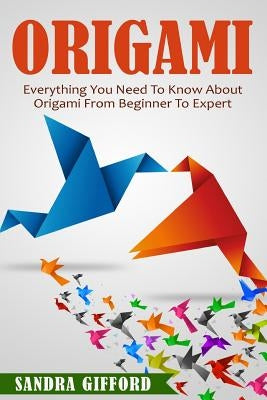 Origami: Everything You Need to Know About Origami from Beginner to Expert is by Gifford, Sandra