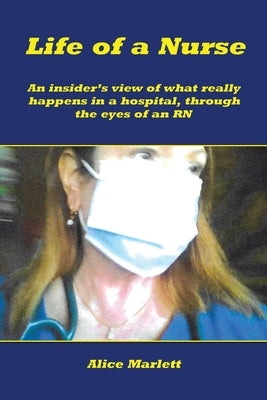 Life of a Nurse: An Insider's View of What Really Happens in a Hospital, Through the Eyes of an Rn by Marlett, Alice