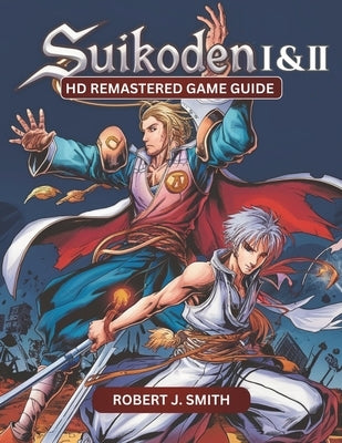 Suikoden I & II HD Remastered Game Guide: Mastering Suikoden I & II: Unraveling Combat, Strategy, Story, and Hidden Secrets in the HD Remastered Editi by Smith, Robert J.