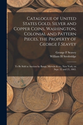 Catalogue of United States Gold, Silver and Copper Coins, Washington, Colonial and Pattern Pieces, the Property of George F.Seavey: to Be Sold at Auct by Seavey, George F.