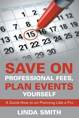 Save on Professional Fees, Plan Events Yourself: A Quick-How to on Planning Like a Pro by Smith, Linda