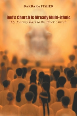 God's Church Is Already Multi-Ethnic: My Journey Back to the Black Church by Fisher, Barbara