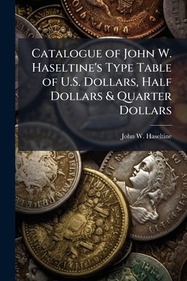 Catalogue of John W. Haseltine's Type Table of U.S. Dollars, Half Dollars & Quarter Dollars by Haseltine, John W.