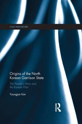 Origins of the North Korean Garrison State: The People's Army and the Korean War by Kim, Youngjun