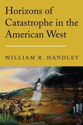 Horizons of Catastrophe in the American West by Handley, William R.
