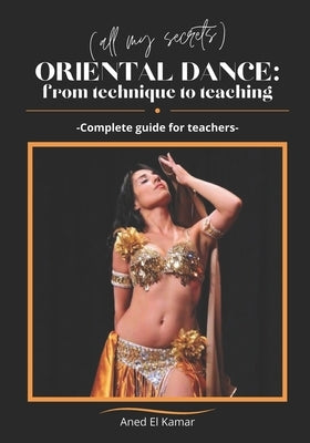 Oriental Dance: From Technique to Teaching: -Complete guide for teachers- by El Kamar, Aned